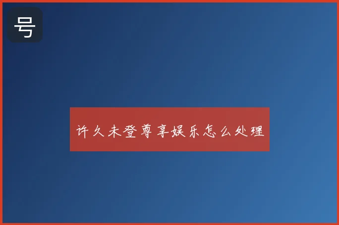 许久未登尊享娱乐怎么处理