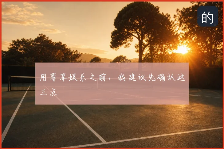 用尊享娱乐之前,我建议先确认这三点