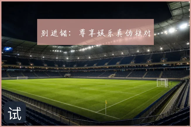 别进错：尊享娱乐真伪核对